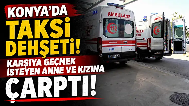 Konya'da taksi dehşeti! Karşıya geçmek isteyen anne ve kızına çarptı!