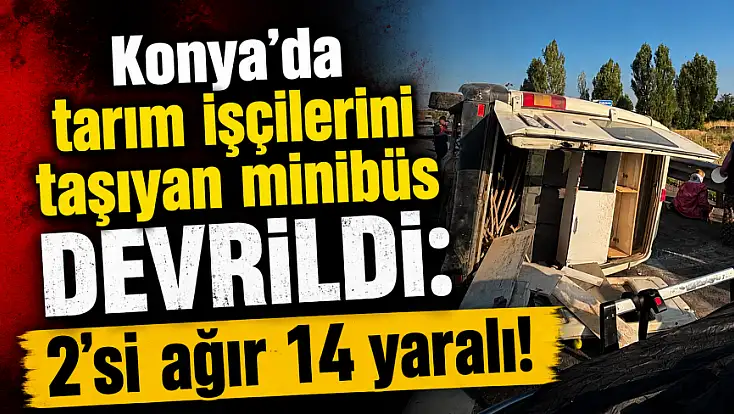 Konya'da tarım işçilerini taşıyan minibüs devrildi: 2'si ağır 14 yaralı!