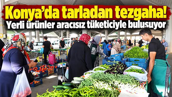 Konya’da tarladan tezgaha! Yerli ürünler aracısız tüketiciyle buluşuyor