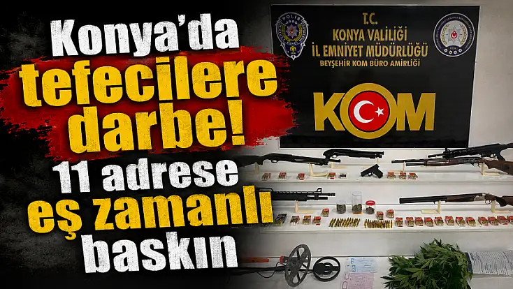 Konya'da tefecilere darbe! 11 adrese eş zamanlı baskın