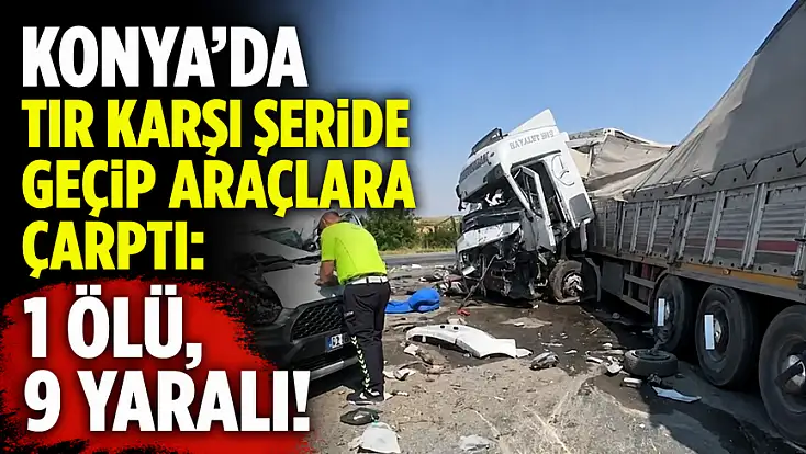 Konya'da tır karşı şeride geçip araçlara çarptı: 1 ölü, 9 yaralı!