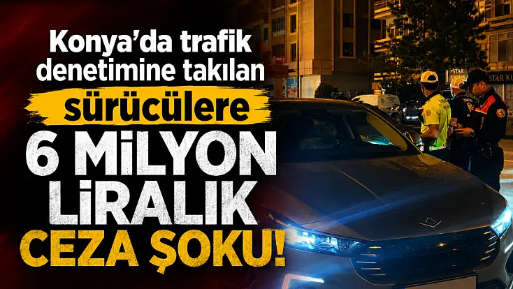 Konya'da trafik denetimine takılan sürücülere 6 milyon liralık ceza şoku!