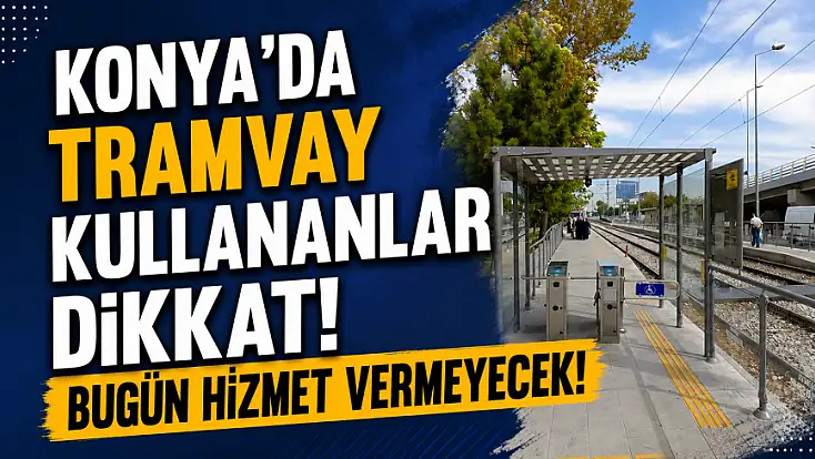 Konya’da tramvay kullananlar dikkat! Bugün hizmet vermeyecek!
