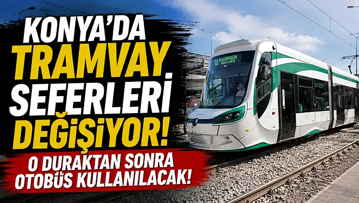 Konya'da tramvay seferleri değişiyor! O duraktan sonra otobüs kullanılacak!