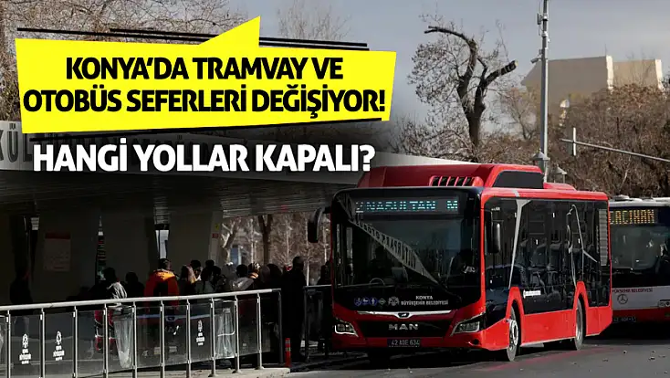 Konya’da tramvay ve otobüs seferleri değişiyor! Hangi yollar kapalı?