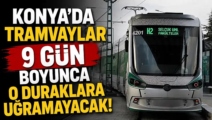 Konya'da tramvaylar 9 gün boyunca o duraklara uğramayacak!