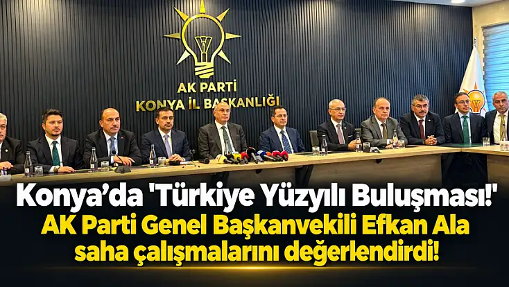 Konya’da 'Türkiye Yüzyılı Buluşması!' AK Parti Genel Başkanvekili Efkan Ala, saha çalışmalarını değerlendirdi!