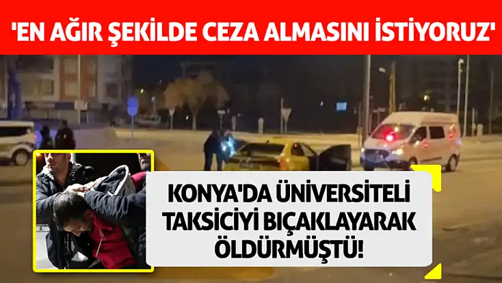 Konya'da üniversiteli taksiciyi bıçaklayarak öldürmüştü! 'En ağır şekilde ceza almasını istiyoruz'