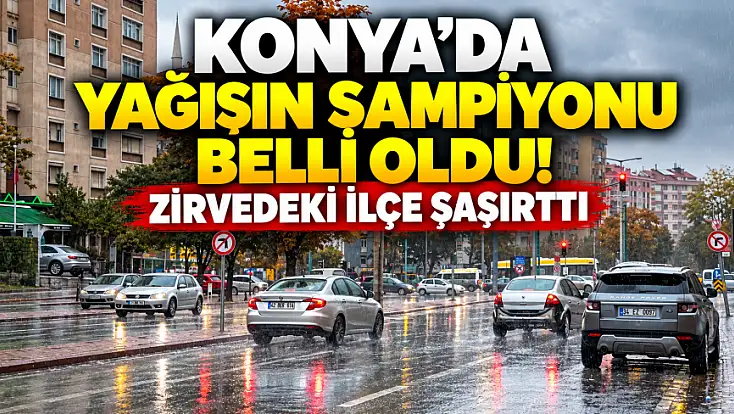 Konya’da yağış haritası değişti! Zirveye bu kez o ilçe yerleşti