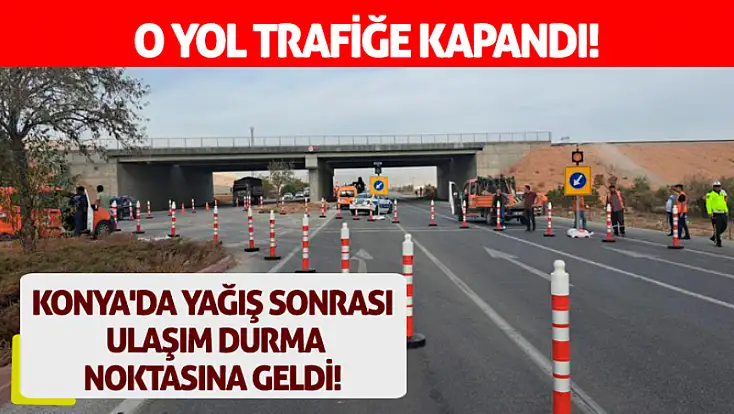 Konya'da yağış sonrası ulaşım durma noktasına geldi! O yol trafiğe kapandı!