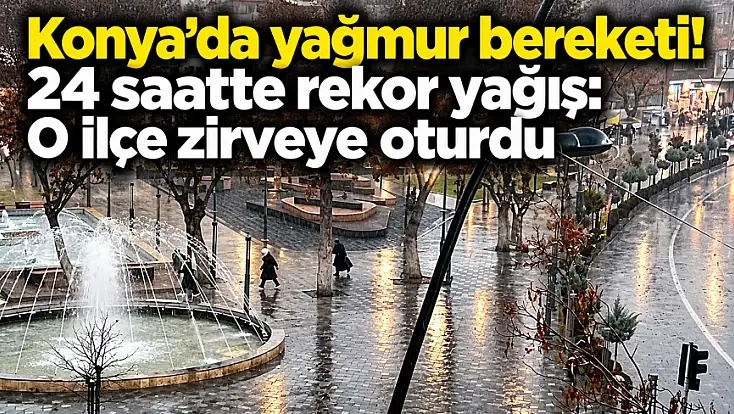 Konya’da yağmur bereketi! 24 saatte rekor yağış: O ilçe zirveye oturdu