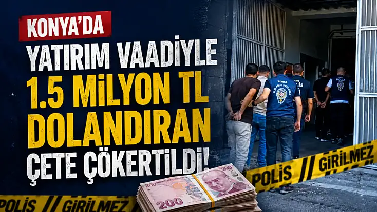 Konya’da yatırım vaadiyle 1.5 milyon TL dolandıran çete çökertildi!