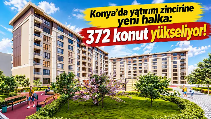 Konya'da yatırım zincirine yeni halka: 372 konut yükseliyor!