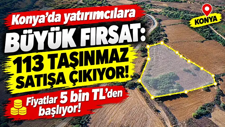 Konya’da yatırımcılara büyük fırsat: 113 taşınmaz satışa çıkıyor! Fiyatlar 5 bin TL'den başlıyor! 