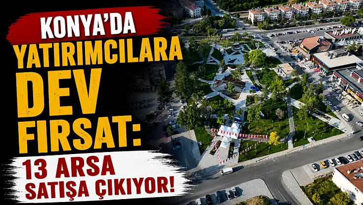 Konya’da yatırımcılara dev fırsat: 13 arsa satışa çıkıyor!