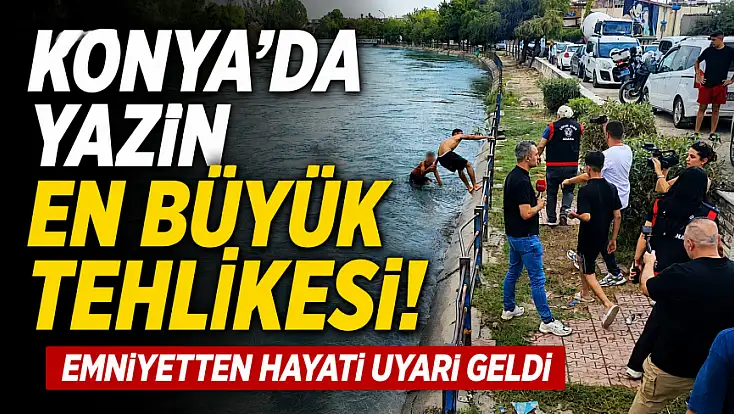 Konya'da yazın en büyük tehlikesi! Emniyetten hayati uyarı geldi