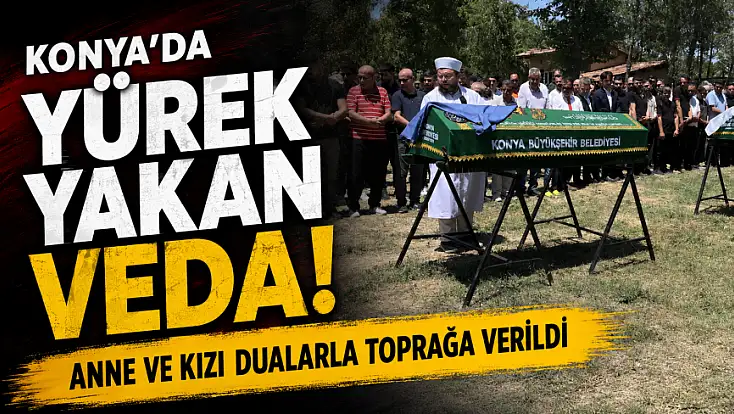 Konya'da yürek yakan veda! Anne ve kızı dualarla toprağa verildi