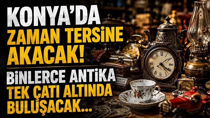 Konya'da zaman tersine akacak! Binlerce antika tek çatı altında buluşacak...