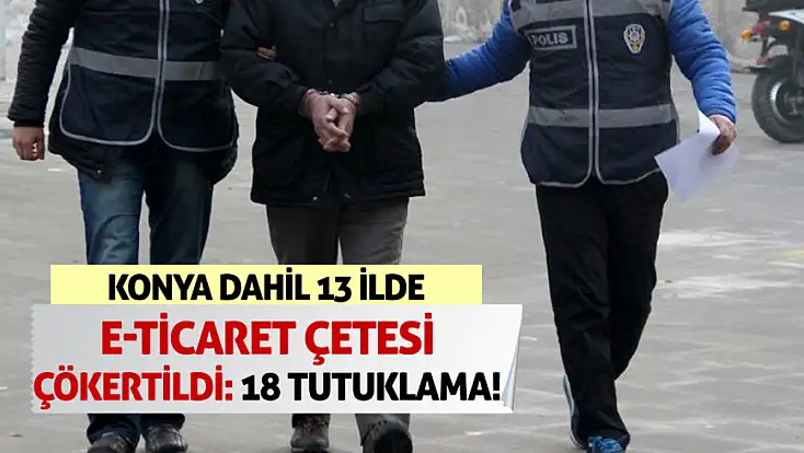 Konya dahil 13 ilde e-ticaret çetesi çökertildi: 18 tutuklama