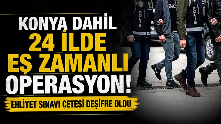 Konya dahil 24 ilde eş zamanlı operasyon! Ehliyet sınavı çetesi deşifre oldu