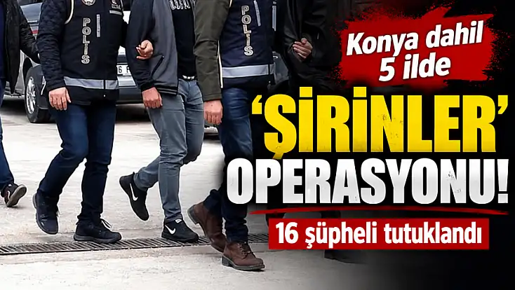 Konya dahil 5 ilde 'Şirinler' operasyonu! 16 şüpheli tutuklandı