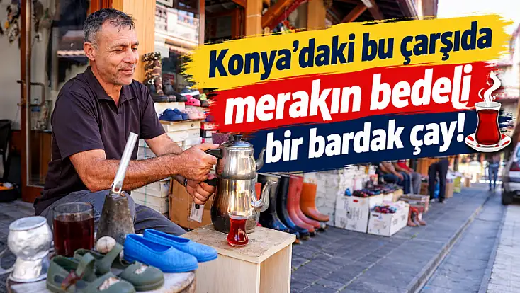 Konya'daki bu çarşıda merakın bedeli bir bardak çay!