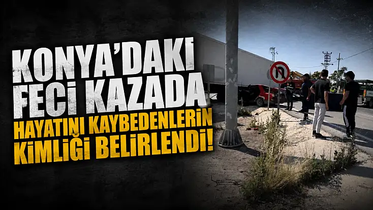 Konya'daki feci kazada hayatını kaybedenlerin kimliği belirlendi!