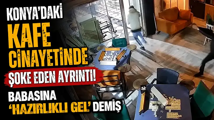 Konya'daki kafe cinayetinde şoke eden ayrıntı! Babasına 'hazırlıklı gel' demiş