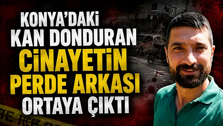Konya’daki kan donduran cinayetin perde arkası ortaya çıktı