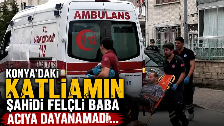 Konya'daki katliamın şahidi felçli baba acıya dayanamadı...