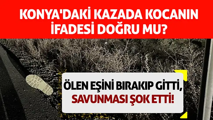 Konya'daki kazada kocanın ifadesi doğru mu? Ölen eşini bırakıp gitti, savunması şok etti!