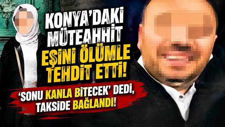 Konya'daki müteahhit eşini ölümle tehdit etti! 'Sonu kanla bitecek' dedi, takside bağlandı!