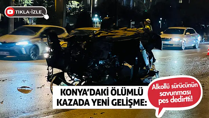 Konya’daki ölümlü kazada yeni gelişme: Alkollü sürücünün savunması pes dedirtti!