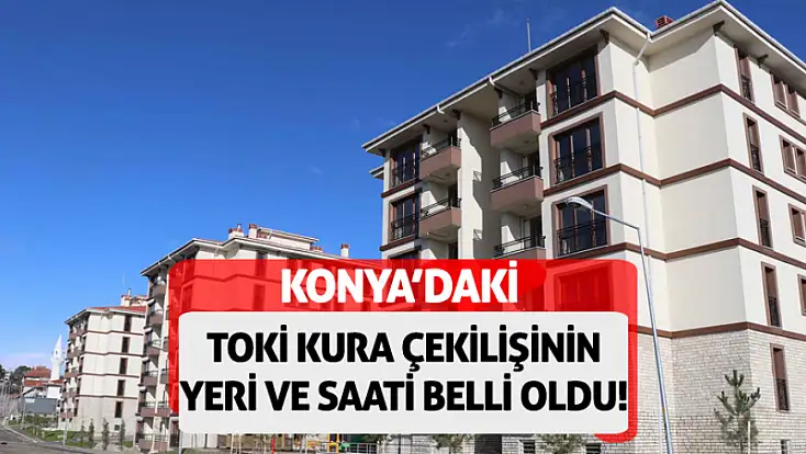 Konya'daki TOKİ kura çekilişinin yeri ve saati belli oldu!