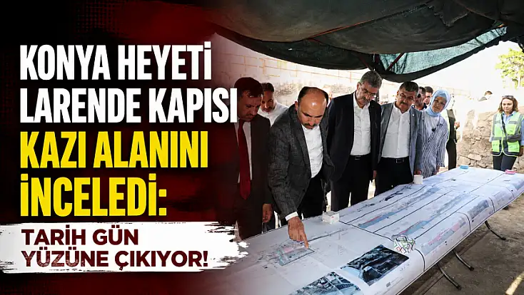 Konya heyeti Larende Kapısı kazı alanını inceledi: Tarih gün yüzüne çıkıyor!