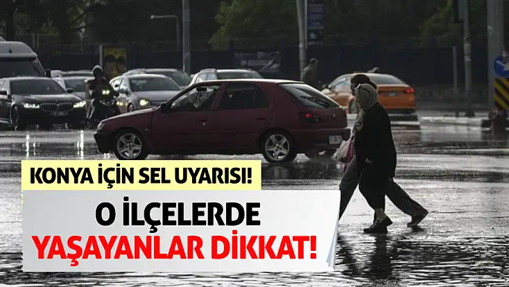 Konya için sel uyarısı! O ilçelerde yaşayanlar dikkat!
