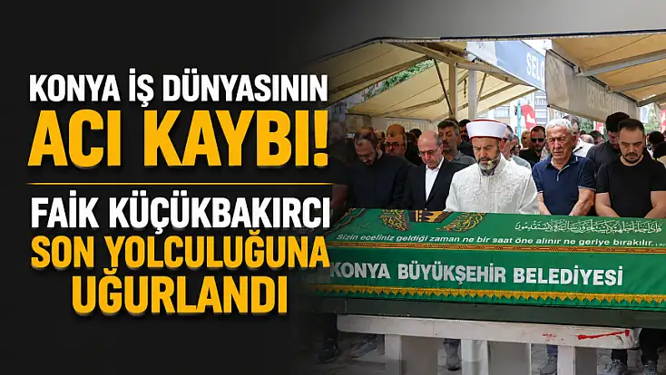 Konya iş dünyasının acı kaybı! Faik Küçükbakırcı son yolculuğuna uğurlandı