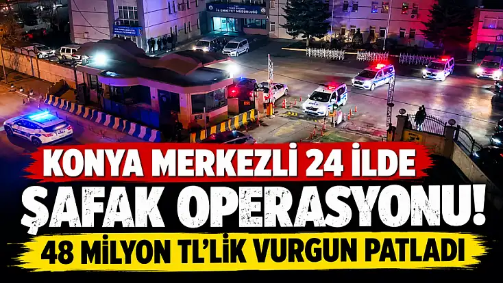 Konya merkezli 24 ilde şafak operasyonu! 48 milyon TL'lik vurgun patladı