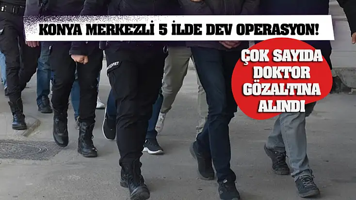 Konya merkezli 5 ilde dev operasyon! Çok sayıda doktor gözaltına alındı