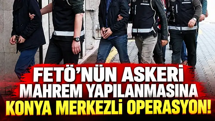 Konya merkezli FETÖ operasyonu! 8 ilde düğmeye basıldı