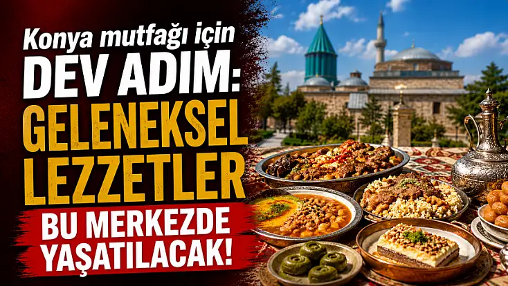 Konya mutfağı için dev adım: Geleneksel lezzetler bu merkezde yaşatılacak!