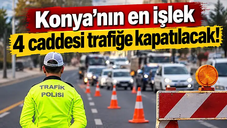 Konya'nın en işlek 4 caddesi trafiğe kapatılacak!