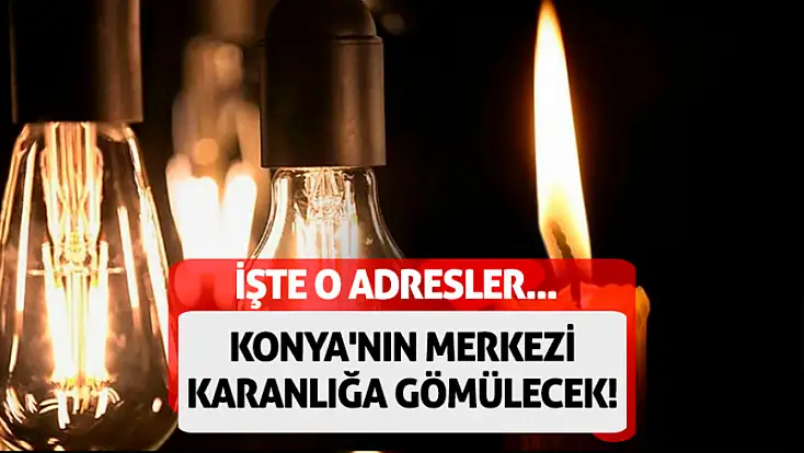 Konya'nın merkezi karanlığa gömülecek! İşte o adresler... (07. 02. 2026)