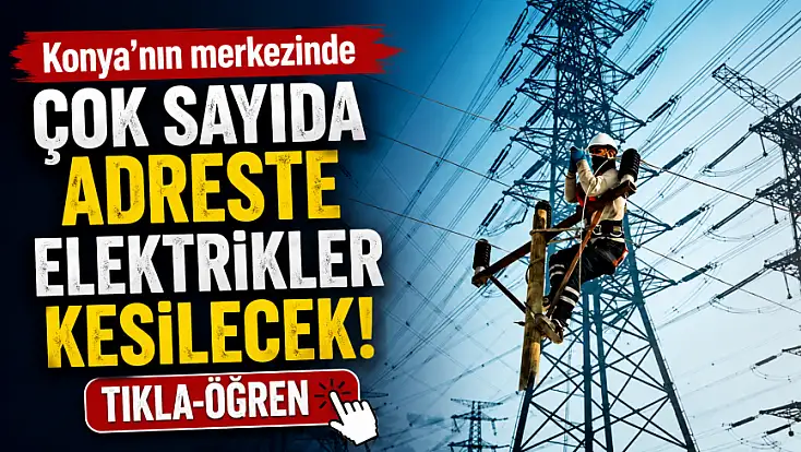 Konya merkez için uyarı yapıldı! Bu adreslerde uzun süreli kesinti olacak