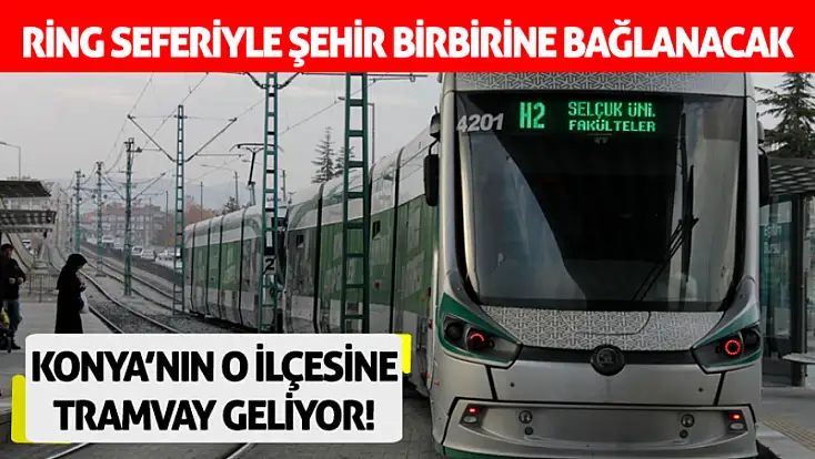 Konya’nın o ilçesine tramvay geliyor! Ring seferiyle şehir birbirine bağlanacak