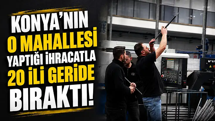 Konya'nın o mahallesi yaptığı ihracatla 20 ili geride bıraktı!