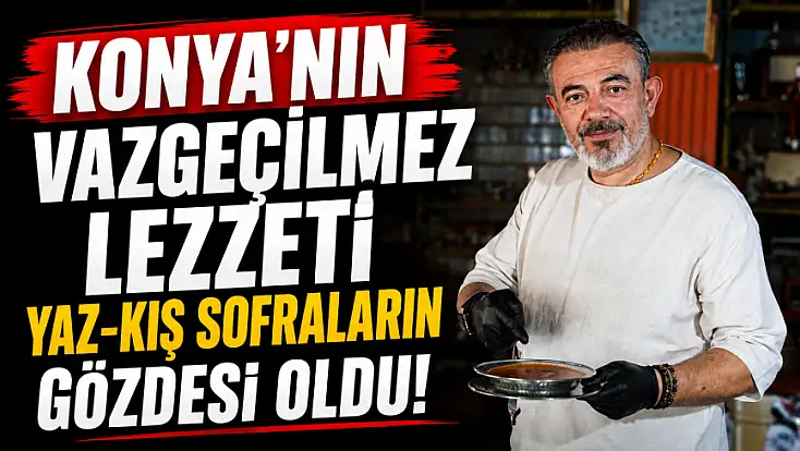 Konya'nın vazgeçilmez lezzeti yaz-kış sofraların gözdesi oldu!