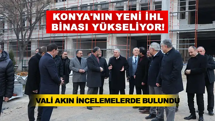 Konya'nın yeni İHL binası yükseliyor! Vali Akın incelemelerde bulundu