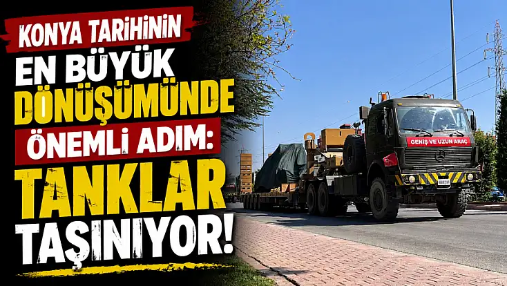 Konya tarihinin en büyük dönüşümünde önemli adım: Tanklar taşınıyor!