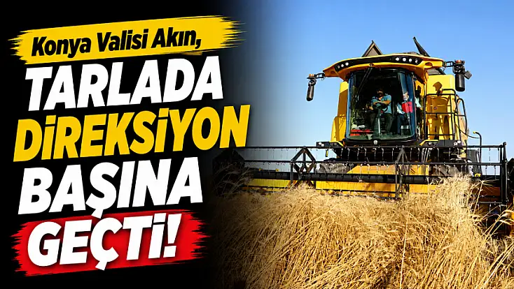 Konya Valisi Akın, tarlada direksiyon başına geçti!